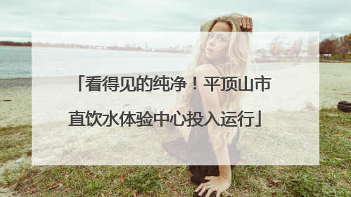 看得见的纯净！平顶山市直饮水体验中心投入运行