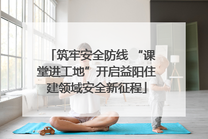 筑牢安全防线 “课堂进工地”开启益阳住建领域安全新征程