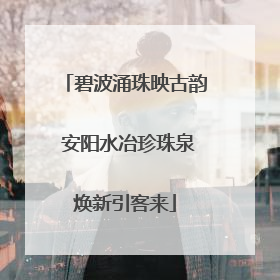碧波涌珠映古韵 安阳水冶珍珠泉焕新引客来
