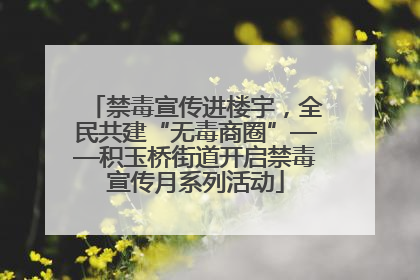禁毒宣传进楼宇，全民共建“无毒商圈”——积玉桥街道开启禁毒宣传月系列活动
