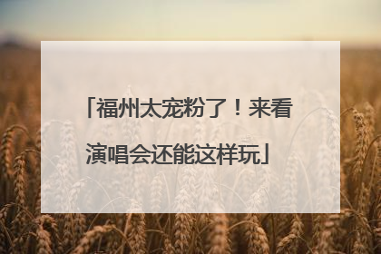 福州太宠粉了！来看演唱会还能这样玩