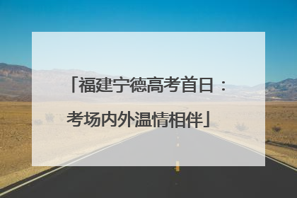 福建宁德高考首日：考场内外温情相伴