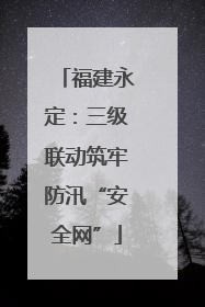 福建永定：三级联动筑牢防汛“安全网”