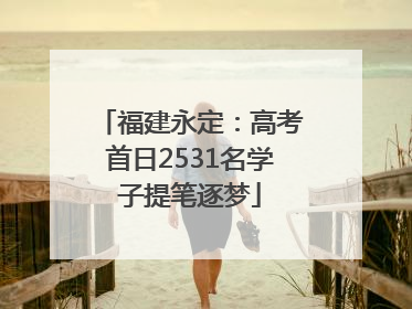 福建永定：高考首日2531名学子提笔逐梦