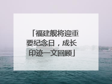 福建舰将迎重要纪念日，成长印迹一文回顾