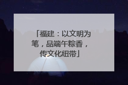 福建：以文明为笔，品端午粽香，传文化纽带