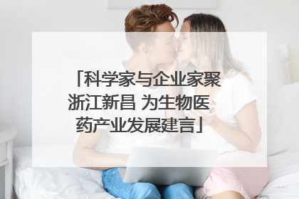 科学家与企业家聚浙江新昌 为生物医药产业发展建言