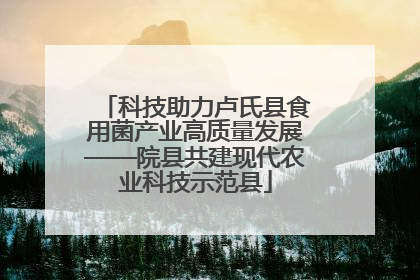 科技助力卢氏县食用菌产业高质量发展——院县共建现代农业科技示范县