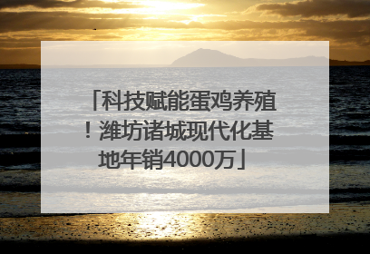 科技赋能蛋鸡养殖！潍坊诸城现代化基地年销4000万