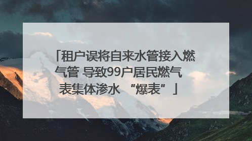租户误将自来水管接入燃气管 导致99户居民燃气表集体渗水 “爆表”