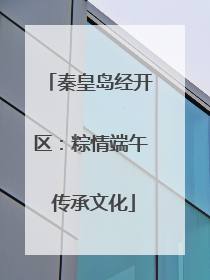 秦皇岛经开区：粽情端午 传承文化