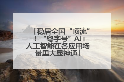 稳居全国“顶流”！“粤字号”AI+人工智能在各应用场景里大显神通