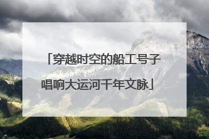 穿越时空的船工号子唱响大运河千年文脉