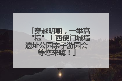 穿越明朝，一举高“粽”！西便门城墙遗址公园亲子游园会等您来嗨！
