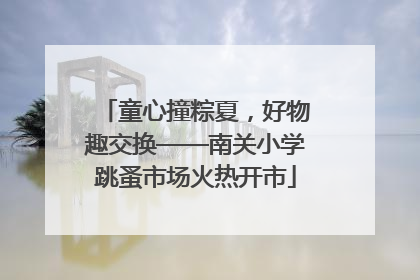 童心撞粽夏，好物趣交换——南关小学跳蚤市场火热开市