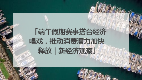 端午假期赛事搭台经济唱戏，推动消费潜力加快释放｜新经济观察