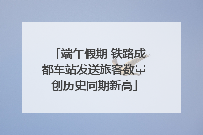 端午假期 铁路成都车站发送旅客数量创历史同期新高