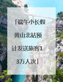 端午小长假 黄山北站预计发送旅客13万人次