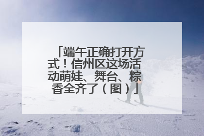 端午正确打开方式！信州区这场活动萌娃、舞台、粽香全齐了（图）