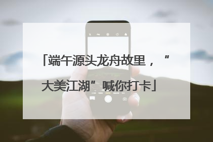 端午源头龙舟故里，“大美江湖”喊你打卡