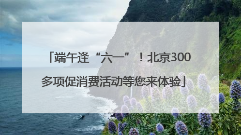 端午逢“六一”！北京300多项促消费活动等您来体验