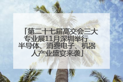 第二十七届高交会三大专业展11月深圳举行 半导体、消费电子、机器人产业盛宴来袭