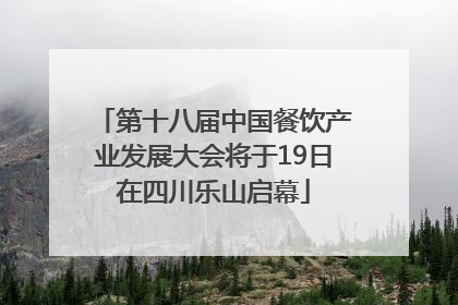 第十八届中国餐饮产业发展大会将于19日在四川乐山启幕