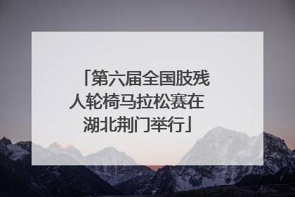 第六届全国肢残人轮椅马拉松赛在湖北荆门举行