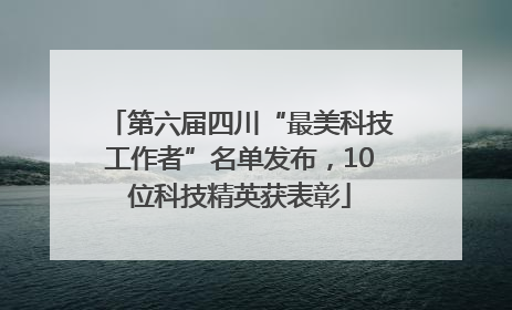 第六届四川“最美科技工作者”名单发布，10位科技精英获表彰