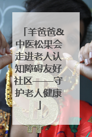 羊爸爸&中医松果会走进老人认知障碍友好社区——守护老人健康