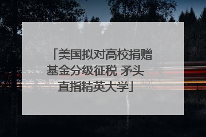 美国拟对高校捐赠基金分级征税 矛头直指精英大学