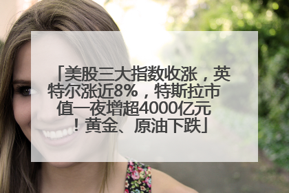 美股三大指数收涨，英特尔涨近8%，特斯拉市值一夜增超4000亿元！黄金、原油下跌