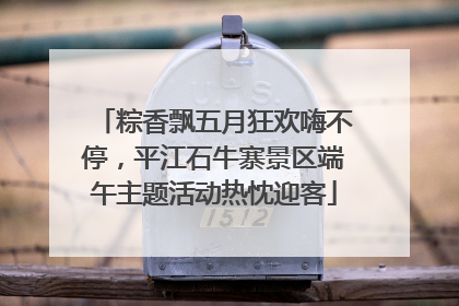 粽香飘五月狂欢嗨不停，平江石牛寨景区端午主题活动热忱迎客