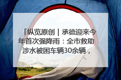 纵览原创｜承德迎来今年首次强降雨：全市救助涉水被困车辆30余辆，8日晚市区已无积水路段，交通恢复畅通