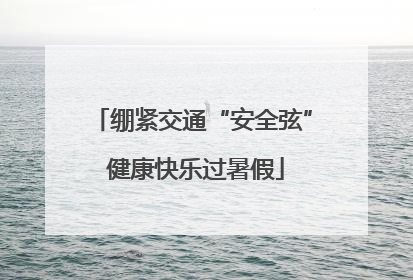 绷紧交通“安全弦” 健康快乐过暑假