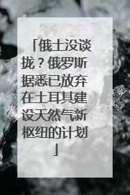 俄土没谈拢？俄罗斯据悉已放弃在土耳其建设天然气新枢纽的计划