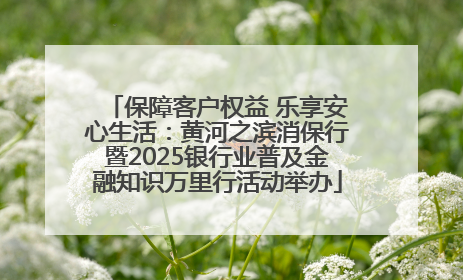 保障客户权益 乐享安心生活：黄河之滨消保行暨2025银行业普及金融知识万里行活动举办