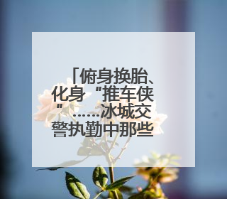 俯身换胎、化身“推车侠”……冰城交警执勤中那些暖心时刻