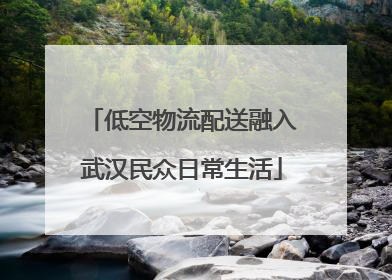 低空物流配送融入武汉民众日常生活
