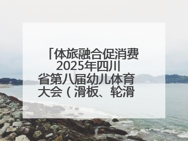 体旅融合促消费 2025年四川省第八届幼儿体育大会（滑板、轮滑）开幕