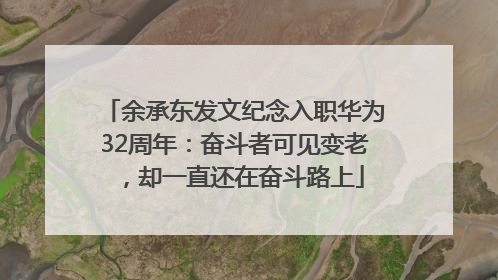 余承东发文纪念入职华为32周年：奋斗者可见变老，却一直还在奋斗路上