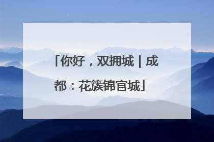你好，双拥城｜成都：花簇锦官城