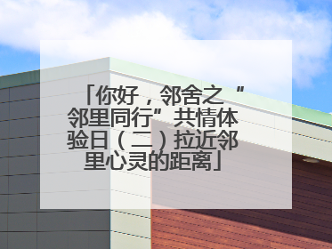 你好，邻舍之“邻里同行”共情体验日（二）拉近邻里心灵的距离