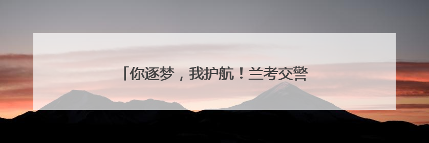 你逐梦，我护航！兰考交警再次开启“全程陪考”模式