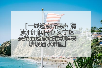 一线巡察听民声 清流汨汨润民心 安宁区委第五巡察组推动解决塘坝通水难题