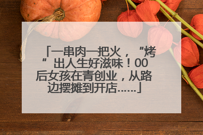 一串肉一把火，“烤”出人生好滋味！00后女孩在青创业，从路边摆摊到开店……