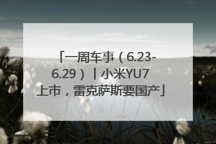 一周车事（6.23-6.29）丨小米YU7上市，雷克萨斯要国产