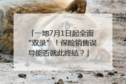 一地7月1日起全面“双录”！保险销售误导能否就此终结？