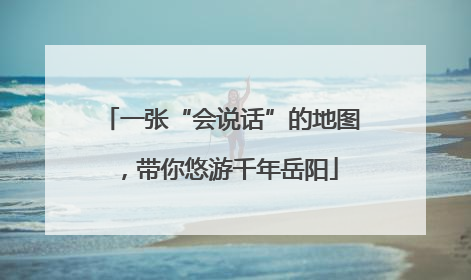 一张“会说话”的地图，带你悠游千年岳阳
