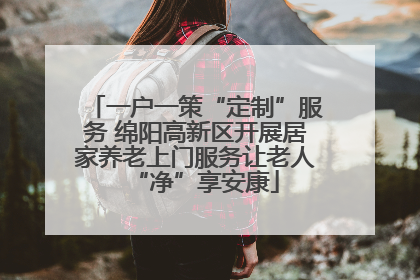 一户一策“定制”服务 绵阳高新区开展居家养老上门服务让老人“净”享安康